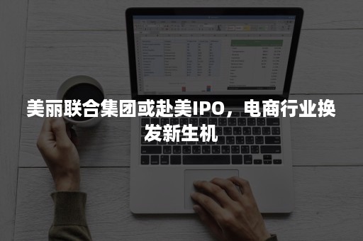 美丽联合集团或赴美IPO，电商行业换发新生机