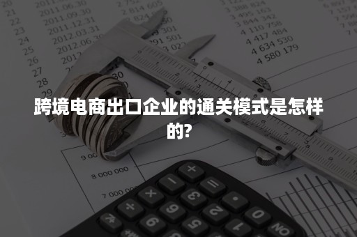 跨境电商出口企业的通关模式是怎样的?