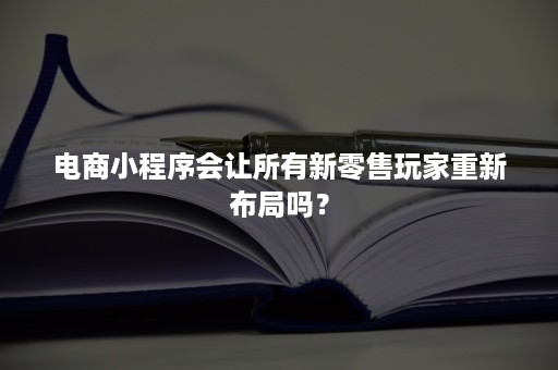 电商小程序会让所有新零售玩家重新布局吗？