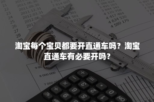 淘宝每个宝贝都要开直通车吗？淘宝直通车有必要开吗？