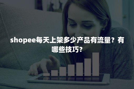 shopee每天上架多少产品有流量？有哪些技巧？