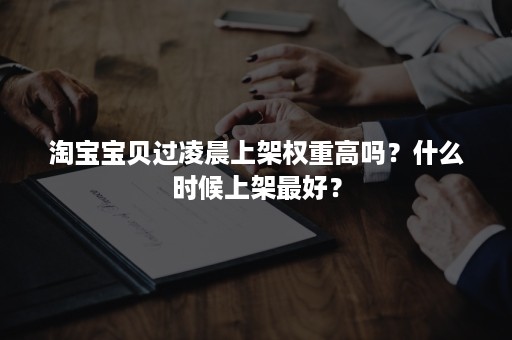 淘宝宝贝过凌晨上架权重高吗？什么时候上架最好？