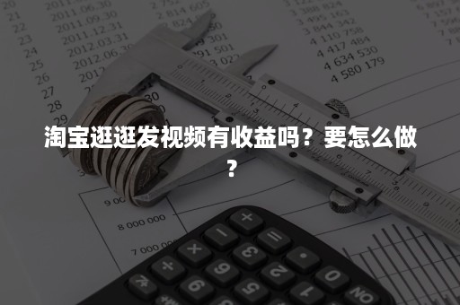 淘宝逛逛发视频有收益吗？要怎么做？