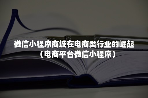 ***小程序商城在电商类行业的崛起（电商平台***小程序）