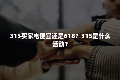 315买家电便宜还是618？315是什么活动？