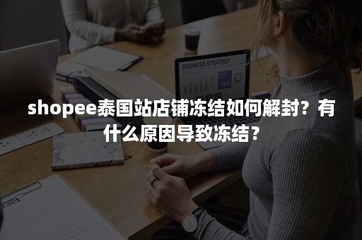 shopee泰国站店铺冻结如何解封？有什么原因导致冻结？