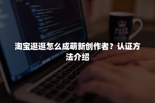 淘宝逛逛怎么成萌新创作者？认证方法介绍