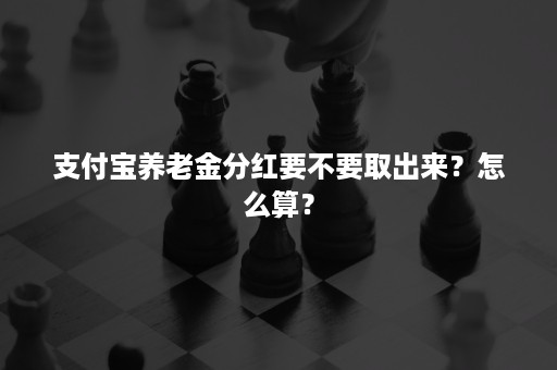 支付宝养老金分红要不要取出来？怎么算？