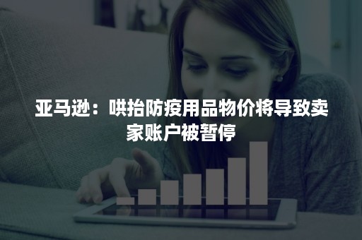 亚马逊：哄抬防疫用品物价将导致卖家账户被暂停