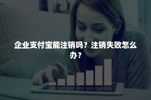 企业支付宝能注销吗？注销失败怎么办？