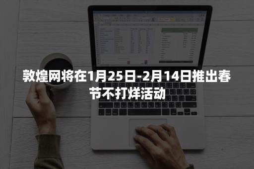 敦煌网将在1月25日-2月14日推出春节不打烊活动