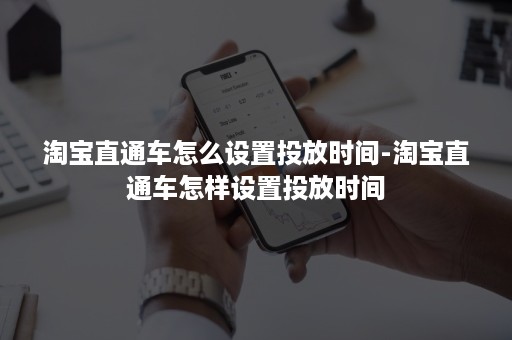 淘宝直通车怎么设置投放时间-淘宝直通车怎样设置投放时间