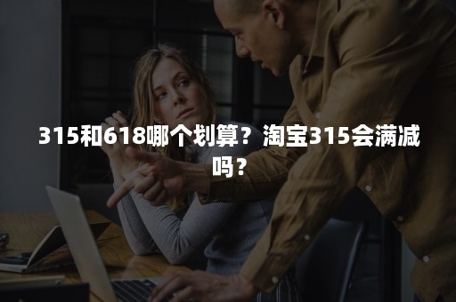 315和618哪个划算？淘宝315会满减吗？