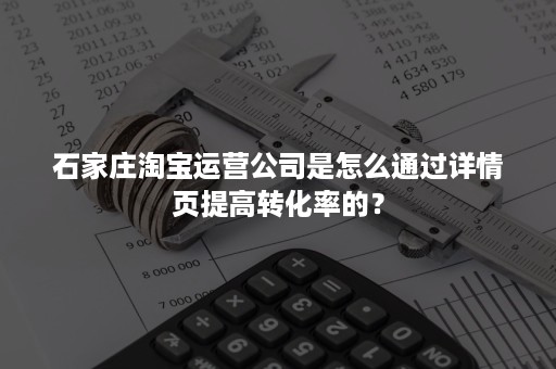 石家庄淘宝运营公司是怎么通过详情页提高转化率的？