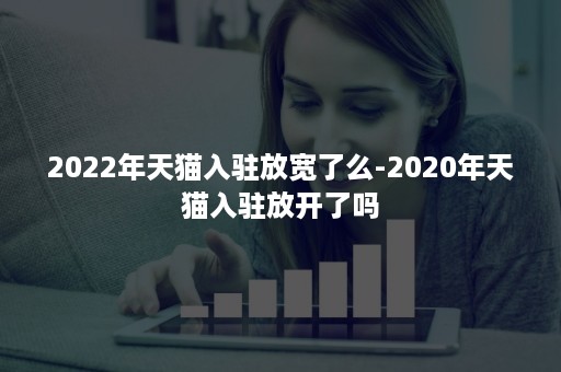 2022年天猫入驻放宽了么-2020年天猫入驻放开了吗