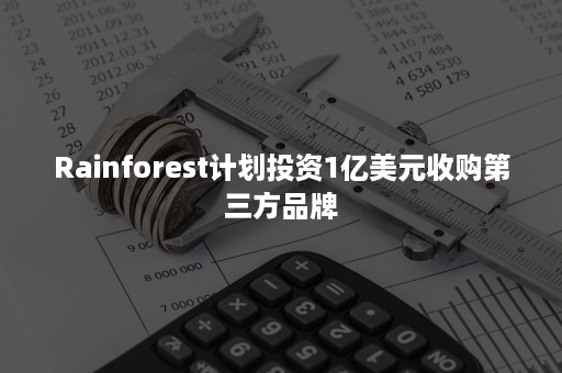 Rainforest计划投资1亿美元收购第三方品牌