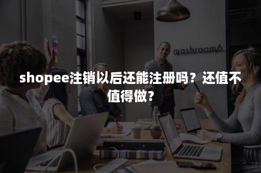 shopee注销以后还能注册吗？还值不值得做？