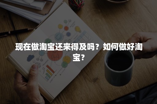 现在做淘宝还来得及吗？如何做好淘宝？