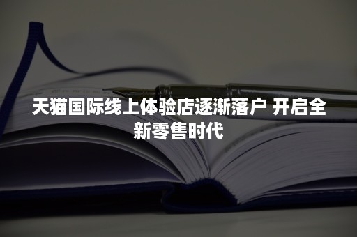 天猫国际线上体验店逐渐落户 开启全新零售时代