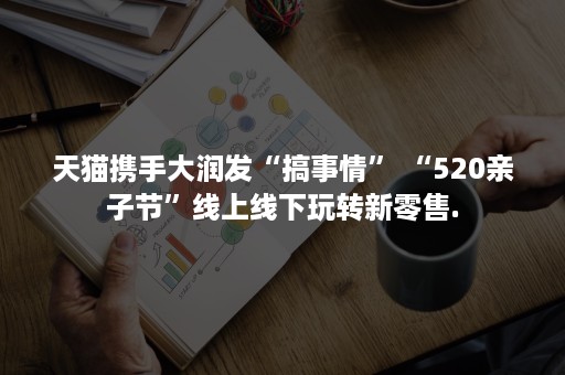 天猫携手大润发“搞事情” “520亲子节”线上线下玩转新零售.