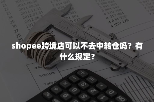 shopee跨境店可以不去中转仓吗？有什么规定？