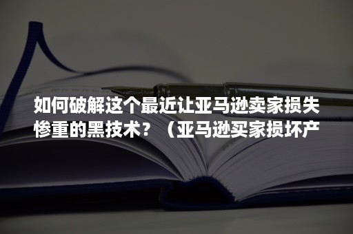 如何破解这个最近让亚马逊卖家损失惨重的黑技术？（亚马逊买家损坏产品,怎么赔偿）