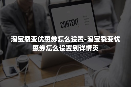 淘宝裂变优惠券怎么设置-淘宝裂变优惠券怎么设置到详情页