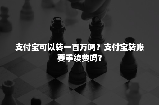 支付宝可以转一百万吗？支付宝转账要手续费吗？