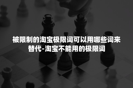 被限制的淘宝极限词可以用哪些词来替代-淘宝不能用的极限词