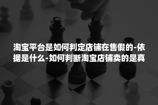 淘宝平台是如何判定店铺在售假的-依据是什么-如何判断淘宝店铺卖的是真假货