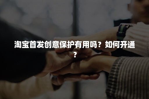 淘宝首发创意保护有用吗？如何开通？