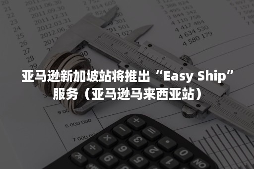 亚马逊新加坡站将推出“Easy Ship”服务（亚马逊马来西亚站）