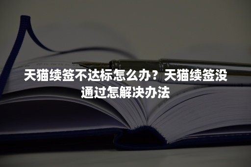 天猫续签不达标怎么办？天猫续签没通过怎解决办法