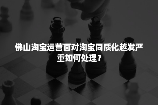 佛山淘宝运营面对淘宝同质化越发严重如何处理？