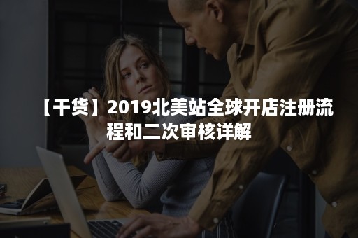 【干货】2019北美站全球开店注册流程和二次审核详解