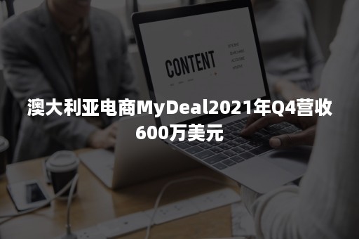 澳大利亚电商MyDeal2021年Q4营收600万美元