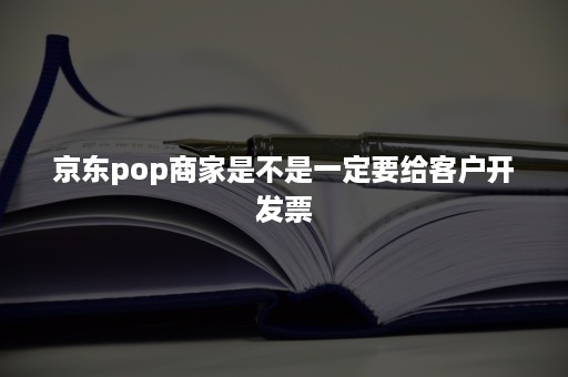 京东pop商家是不是一定要给客户开发票