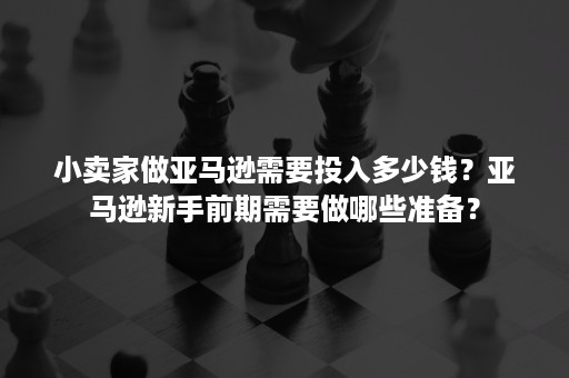 小卖家做亚马逊需要投入多少钱？亚马逊新手前期需要做哪些准备？