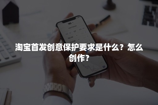 淘宝首发创意保护要求是什么？怎么创作？