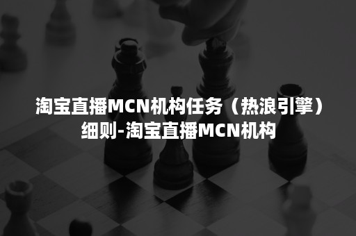 淘宝直播MCN机构任务（热浪引擎）细则-淘宝直播MCN机构