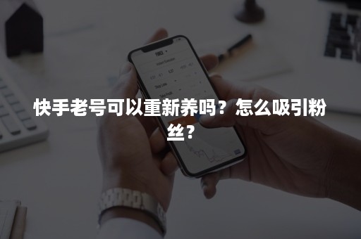 快手老号可以重新养吗？怎么吸引粉丝？