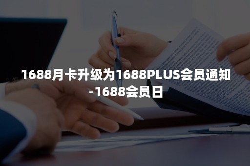 1688月卡升级为1688PLUS会员通知-1688会员日