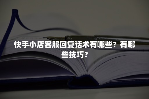 快手小店客服回复话术有哪些？有哪些技巧？