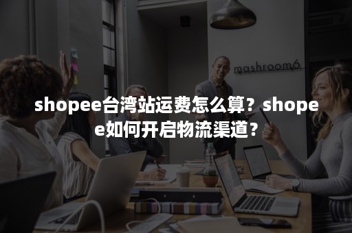 shopee台湾站运费怎么算？shopee如何开启物流渠道？