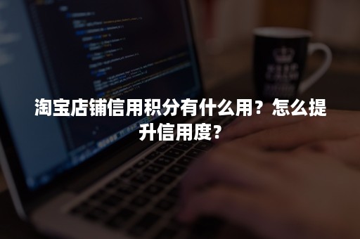 淘宝店铺信用积分有什么用？怎么提升信用度？