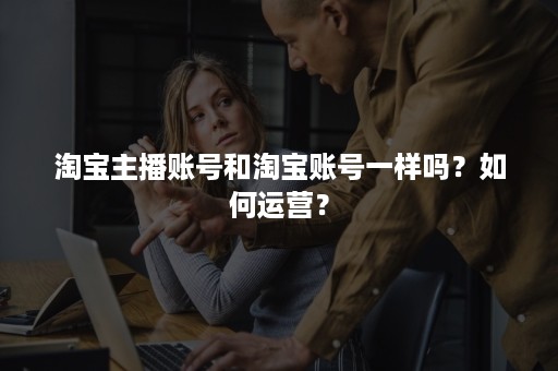 淘宝主播账号和淘宝账号一样吗？如何运营？