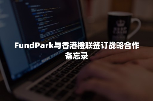 FundPark与香港橙联签订战略合作备忘录