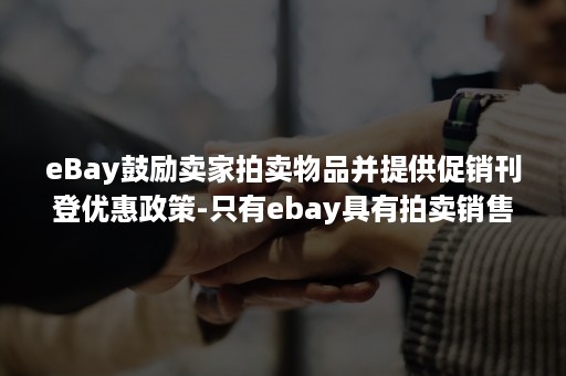 eBay鼓励卖家拍卖物品并提供促销刊登优惠政策-只有ebay具有拍卖销售功能