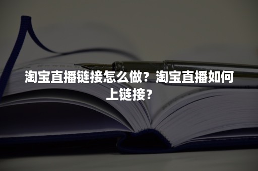 淘宝直播链接怎么做？淘宝直播如何上链接？