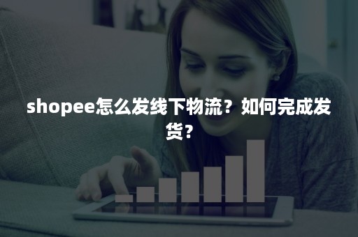 shopee怎么发线下物流？如何完成发货？